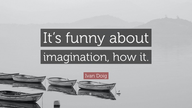 Ivan Doig Quote: “It’s funny about imagination, how it.”