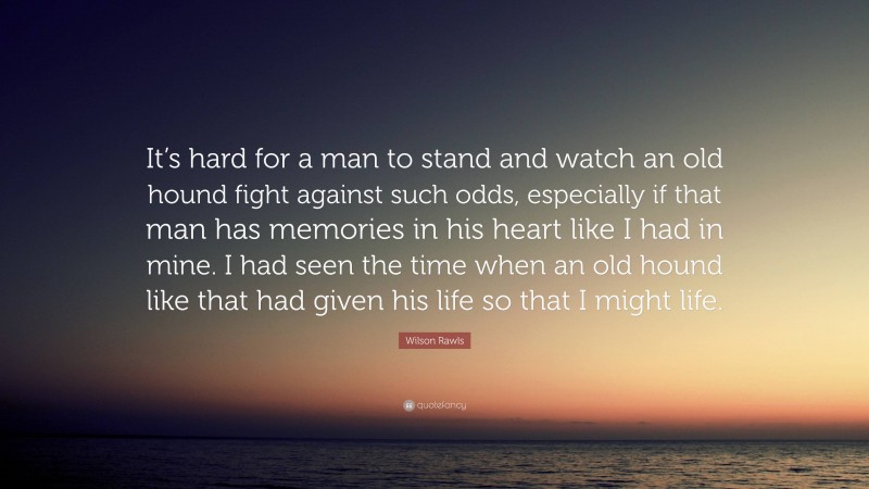 Wilson Rawls Quote: “It’s hard for a man to stand and watch an old hound fight against such odds, especially if that man has memories in his heart like I had in mine. I had seen the time when an old hound like that had given his life so that I might life.”