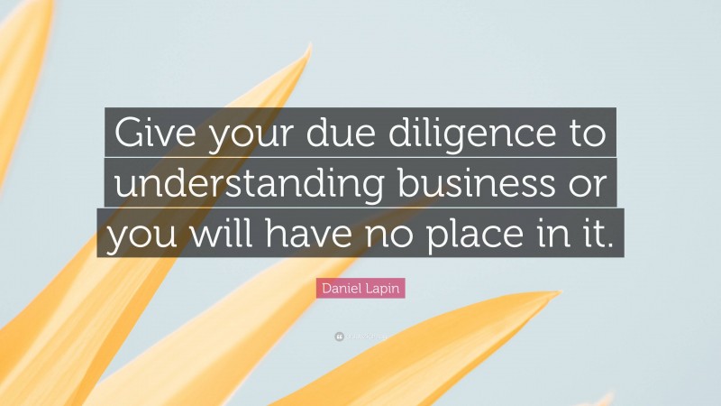 Daniel Lapin Quote: “Give your due diligence to understanding business or you will have no place in it.”