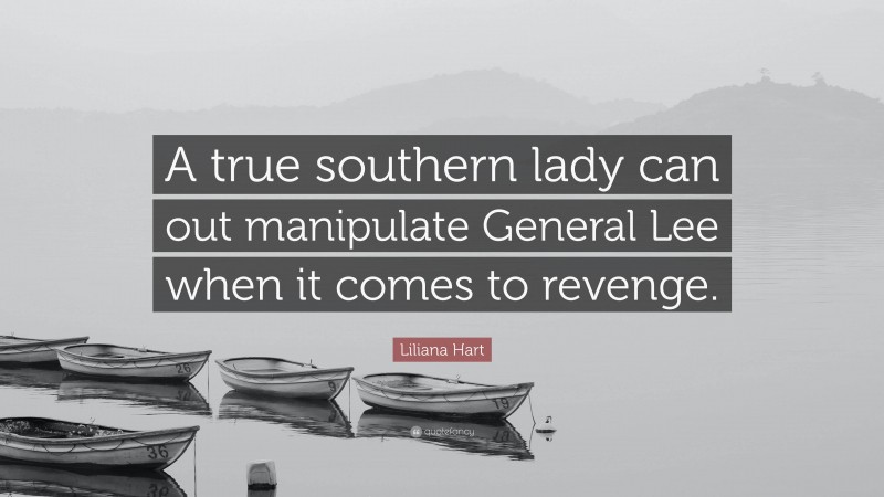 Liliana Hart Quote: “A true southern lady can out manipulate General Lee when it comes to revenge.”