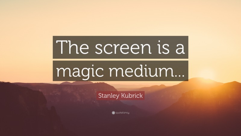 Stanley Kubrick Quote: “The screen is a magic medium...”