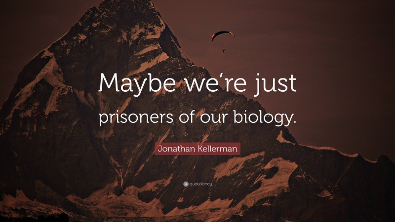 Jonathan Kellerman Quote: “Maybe we’re just prisoners of our biology.”