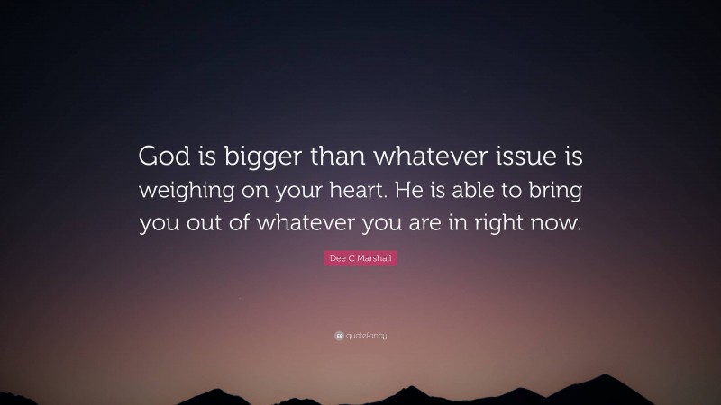 Dee C Marshall Quote: “God is bigger than whatever issue is weighing on your heart. He is able to bring you out of whatever you are in right now.”