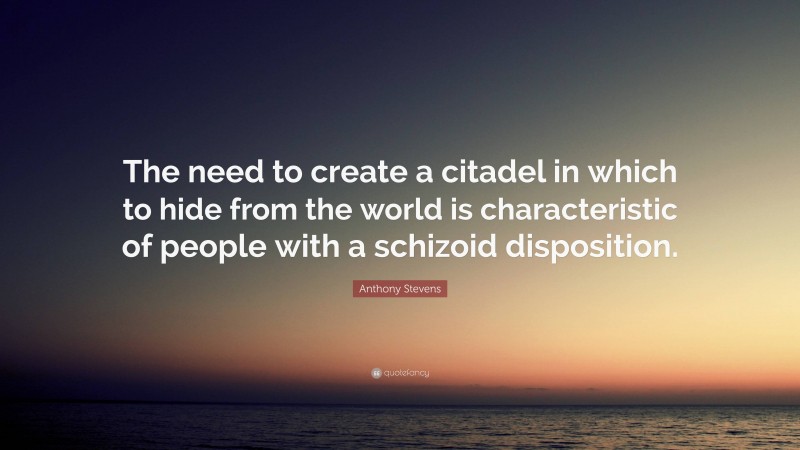 Anthony Stevens Quote: “The need to create a citadel in which to hide from the world is characteristic of people with a schizoid disposition.”