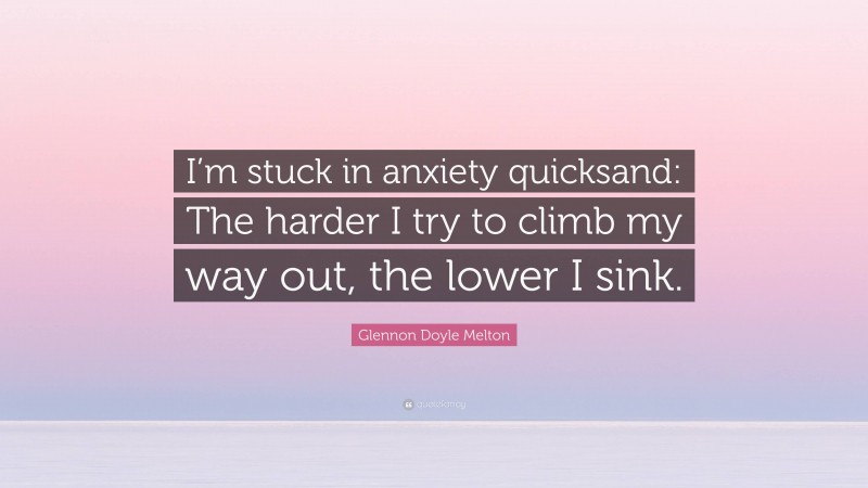 Glennon Doyle Melton Quote: “I’m stuck in anxiety quicksand: The harder I try to climb my way out, the lower I sink.”
