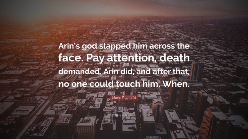 Marie Rutkoski Quote: “Arin’s god slapped him across the face. Pay attention, death demanded. Arin did, and after that, no one could touch him. When.”