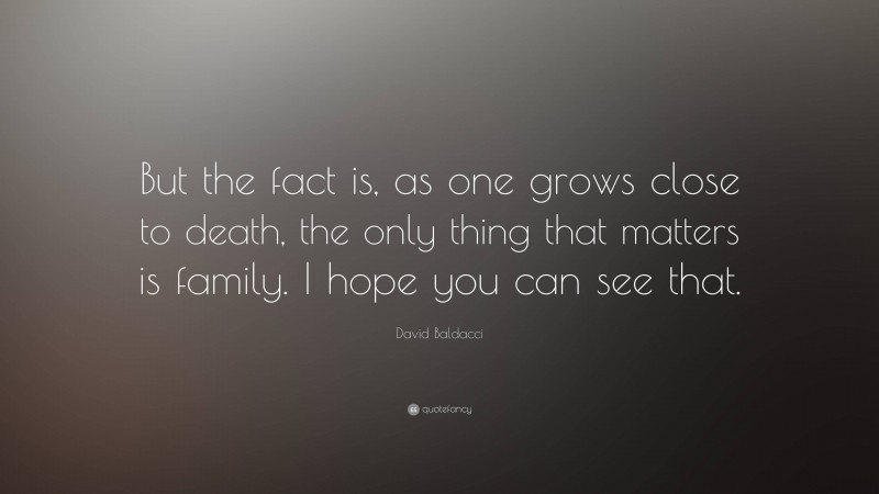 David Baldacci Quote: “But the fact is, as one grows close to death, the only thing that matters is family. I hope you can see that.”