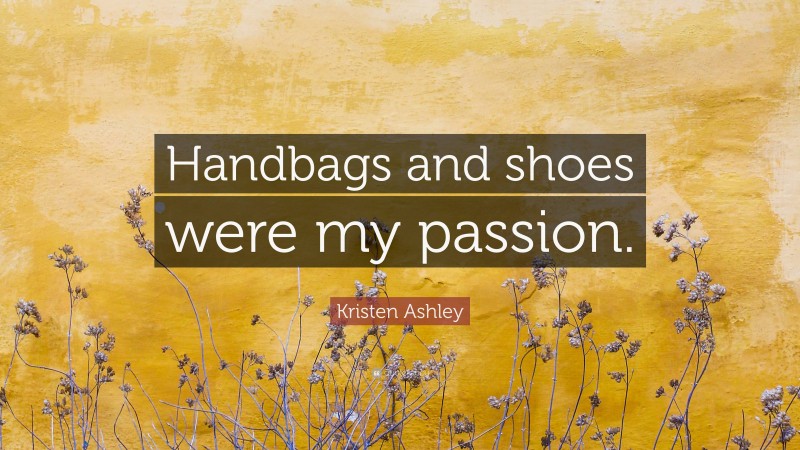 Kristen Ashley Quote: “Handbags and shoes were my passion.”