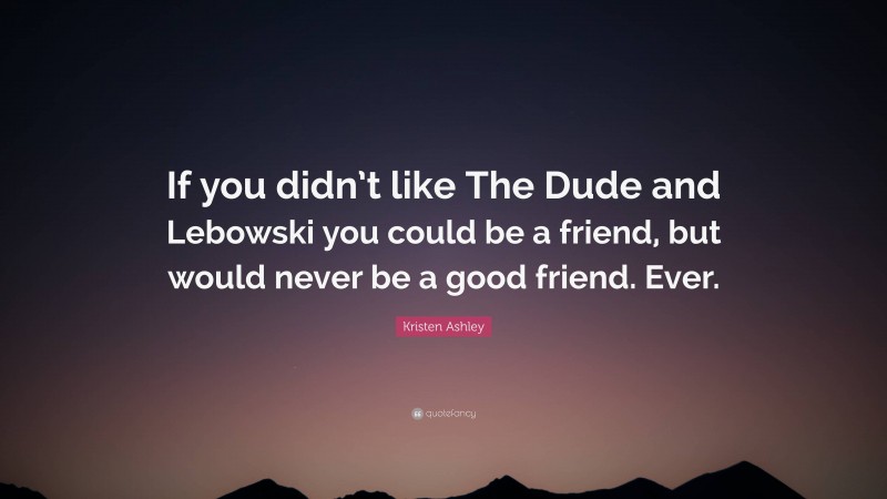 Kristen Ashley Quote: “If you didn’t like The Dude and Lebowski you could be a friend, but would never be a good friend. Ever.”
