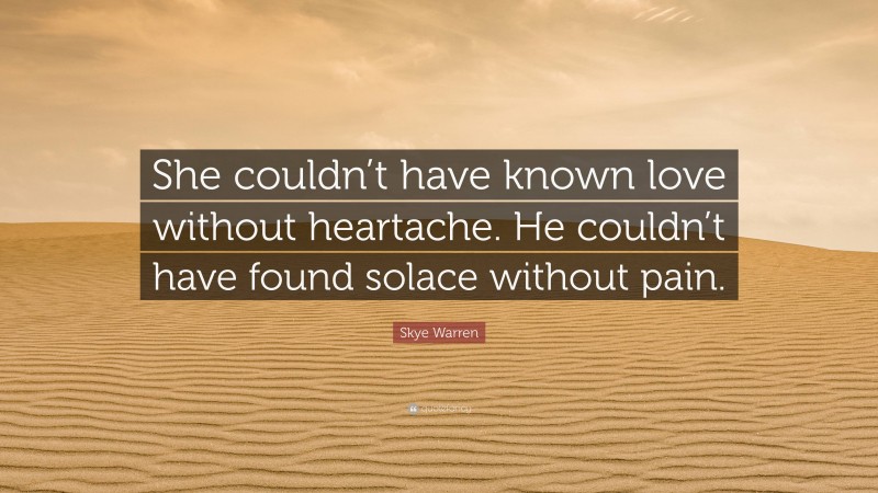 Skye Warren Quote: “She couldn’t have known love without heartache. He couldn’t have found solace without pain.”