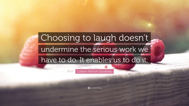 Colleen Patrick-Goudreau Quote: “Choosing to laugh doesn’t undermine the serious work we have to do. It enables us to do it.”