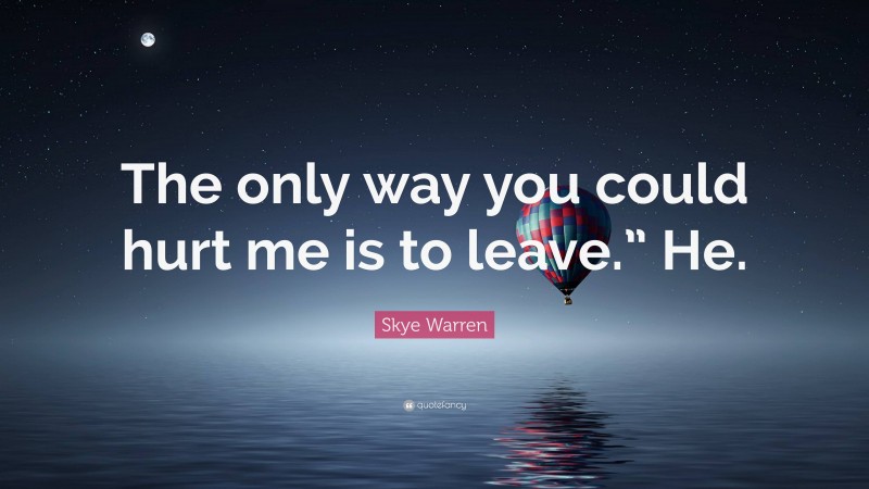 Skye Warren Quote: “The only way you could hurt me is to leave.” He.”