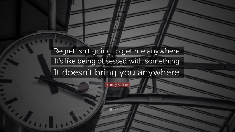 Stanley Kubrick Quote: “Regret isn’t going to get me anywhere. It’s like being obsessed with something. It doesn’t bring you anywhere.”