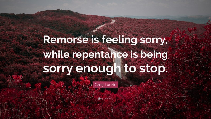 Greg Laurie Quote: “Remorse is feeling sorry, while repentance is being sorry enough to stop.”