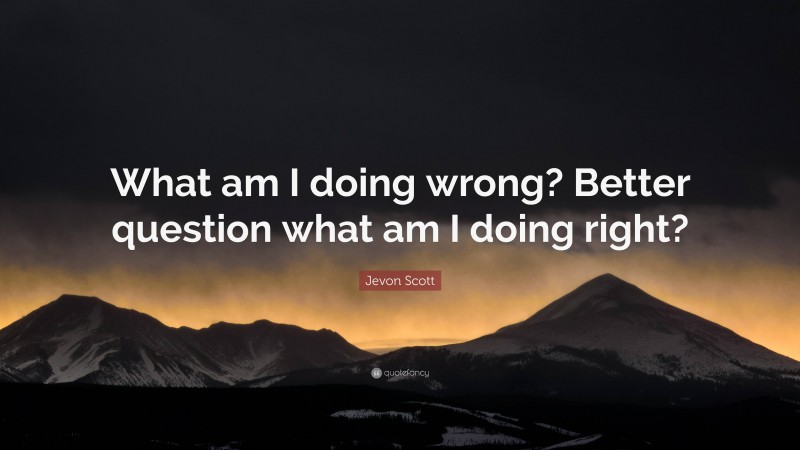 Jevon Scott Quote: “What am I doing wrong? Better question what am I doing right?”