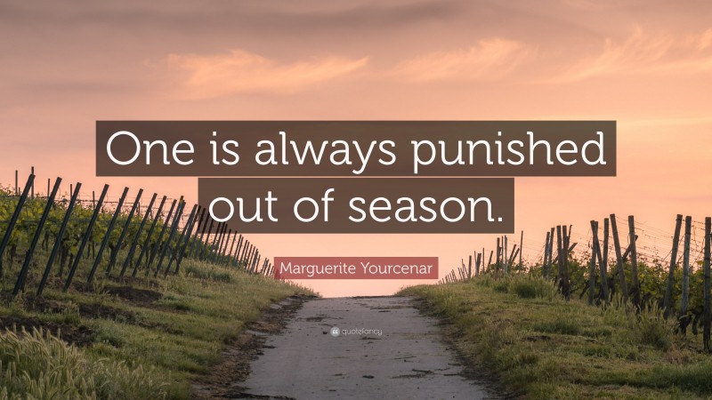 Marguerite Yourcenar Quote: “One is always punished out of season.”