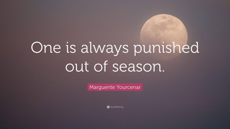 Marguerite Yourcenar Quote: “One is always punished out of season.”