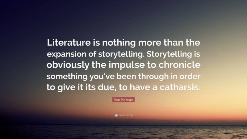 Ron Perlman Quote: “Literature is nothing more than the expansion of storytelling. Storytelling is obviously the impulse to chronicle something you’ve been through in order to give it its due, to have a catharsis.”