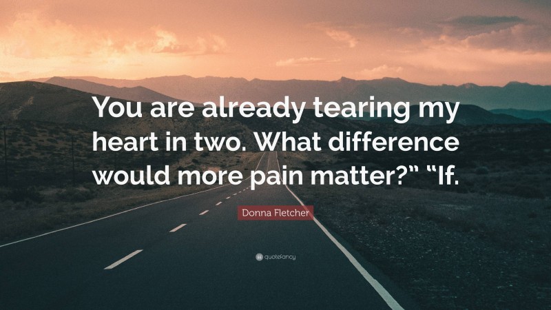 Donna Fletcher Quote: “You are already tearing my heart in two. What difference would more pain matter?” “If.”