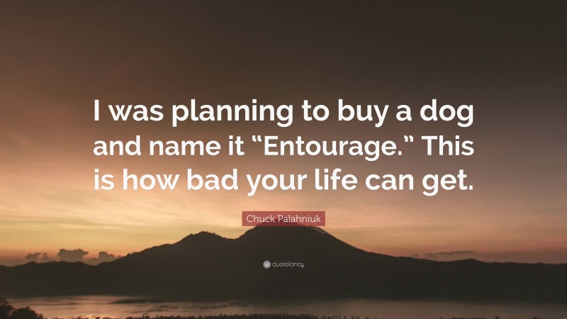 Chuck Palahniuk Quote: “I was planning to buy a dog and name it “Entourage.” This is how bad your life can get.”