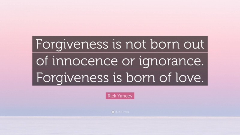 Rick Yancey Quote: “Forgiveness is not born out of innocence or ignorance. Forgiveness is born of love.”