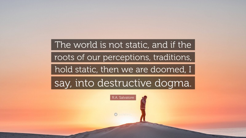 R.A. Salvatore Quote: “The world is not static, and if the roots of our perceptions, traditions, hold static, then we are doomed, I say, into destructive dogma.”