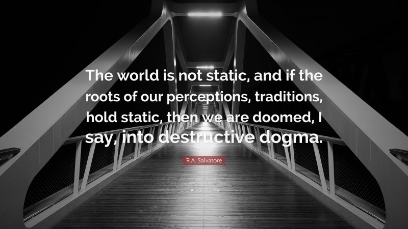 R.A. Salvatore Quote: “The world is not static, and if the roots of our perceptions, traditions, hold static, then we are doomed, I say, into destructive dogma.”