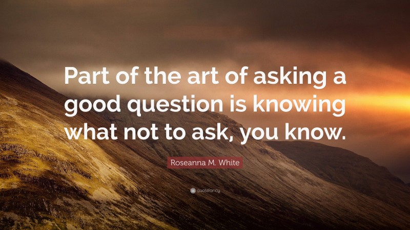 Roseanna M. White Quote: “Part of the art of asking a good question is knowing what not to ask, you know.”