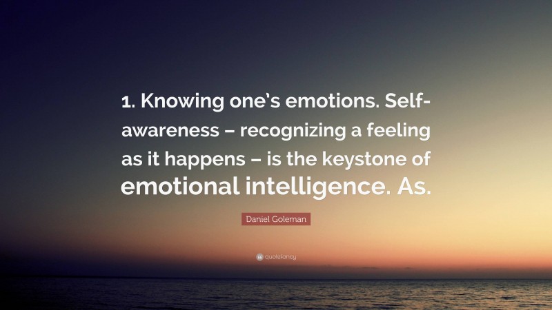 Daniel Goleman Quote: “1. Knowing one’s emotions. Self-awareness – recognizing a feeling as it happens – is the keystone of emotional intelligence. As.”