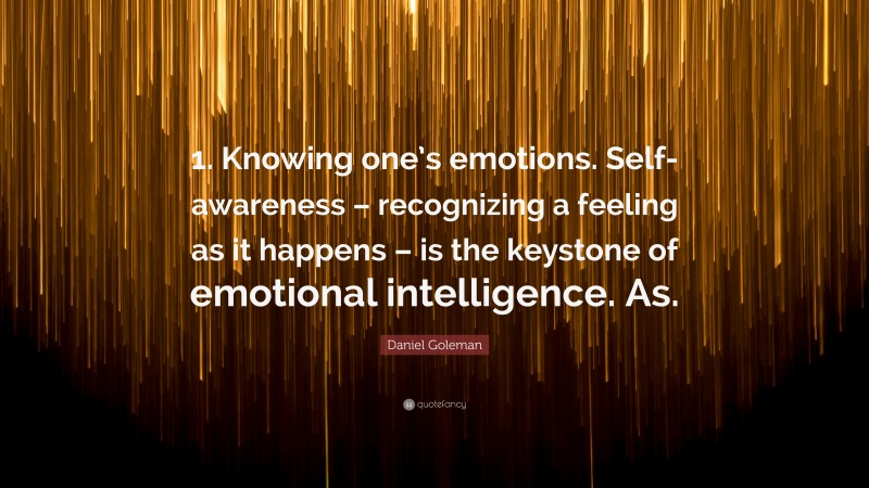 Daniel Goleman Quote: “1. Knowing one’s emotions. Self-awareness – recognizing a feeling as it happens – is the keystone of emotional intelligence. As.”