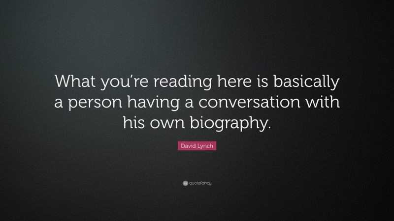 David Lynch Quote: “What you’re reading here is basically a person having a conversation with his own biography.”