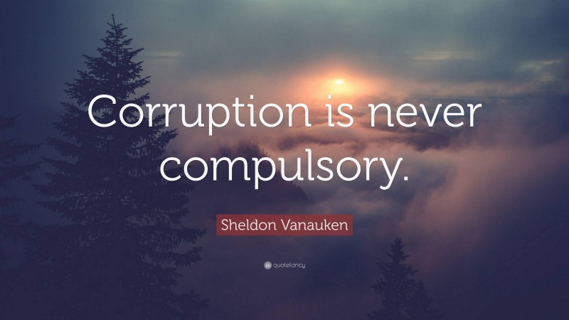 Sheldon Vanauken Quote: “Corruption is never compulsory.”