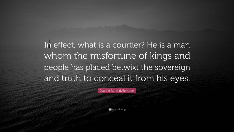 Jean le Rond d'Alembert Quote: “In effect, what is a courtier? He is a man whom the misfortune of kings and people has placed betwixt the sovereign and truth to conceal it from his eyes.”