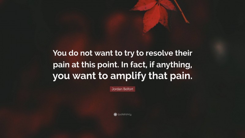 Jordan Belfort Quote: “You do not want to try to resolve their pain at this point. In fact, if anything, you want to amplify that pain.”