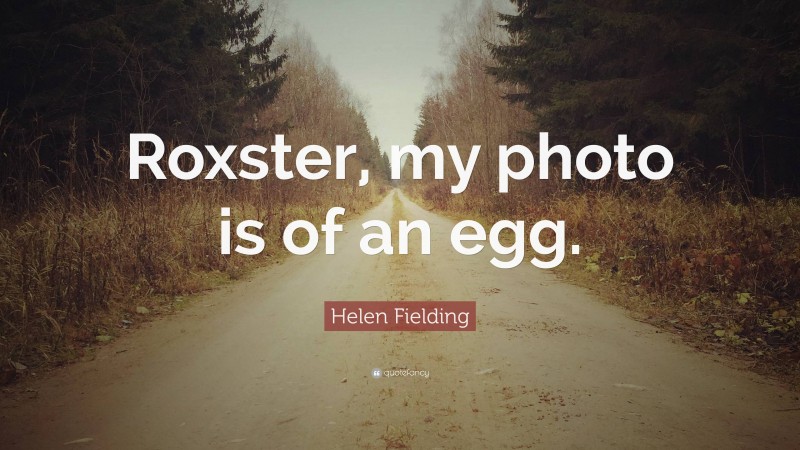Helen Fielding Quote: “Roxster, my photo is of an egg.”