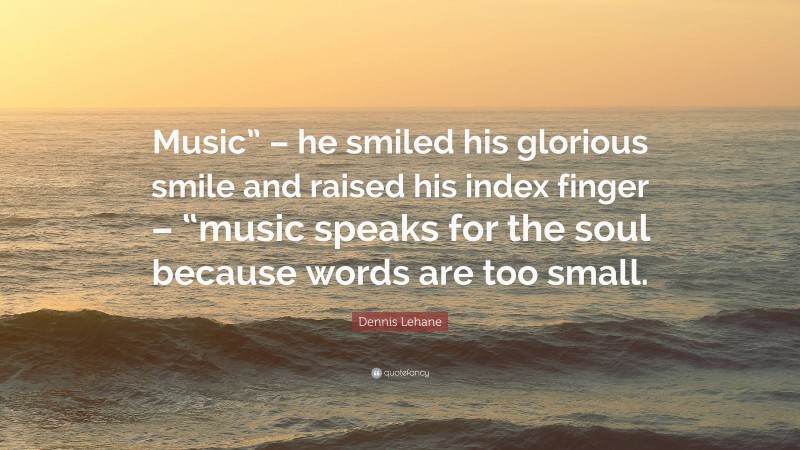 Dennis Lehane Quote: “Music” – he smiled his glorious smile and raised his index finger – “music speaks for the soul because words are too small.”