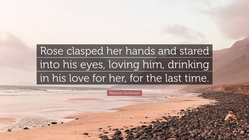 Melanie Dickerson Quote: “Rose clasped her hands and stared into his eyes, loving him, drinking in his love for her, for the last time.”