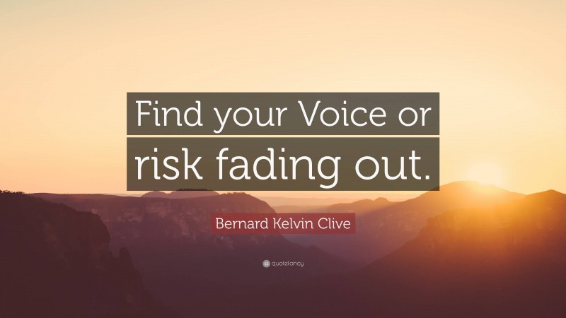 Bernard Kelvin Clive Quote: “Find your Voice or risk fading out.”