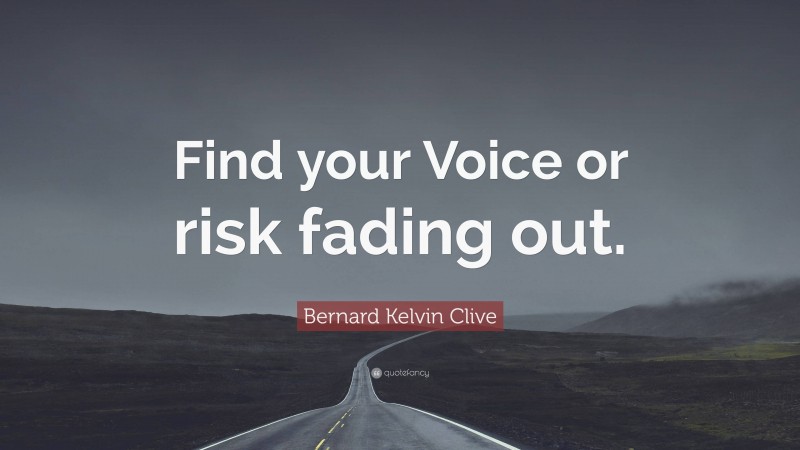Bernard Kelvin Clive Quote: “Find your Voice or risk fading out.”