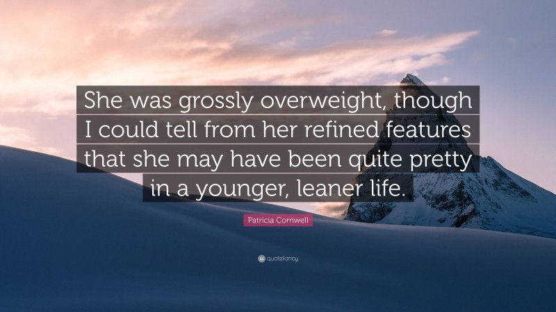 Patricia Cornwell Quote: “She was grossly overweight, though I could tell from her refined features that she may have been quite pretty in a younger, leaner life.”