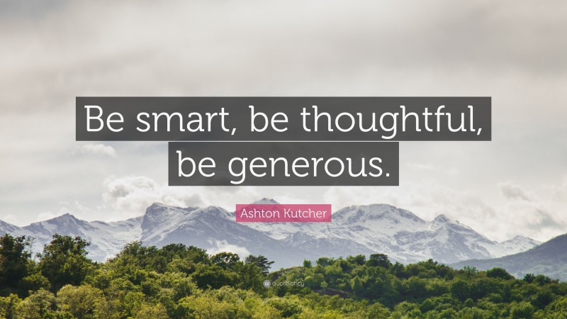 Ashton Kutcher Quote: “Be smart, be thoughtful, be generous.”