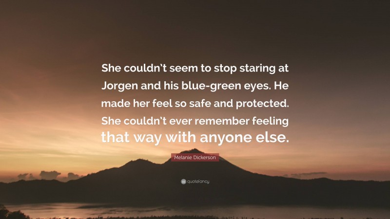 Melanie Dickerson Quote: “She couldn’t seem to stop staring at Jorgen and his blue-green eyes. He made her feel so safe and protected. She couldn’t ever remember feeling that way with anyone else.”