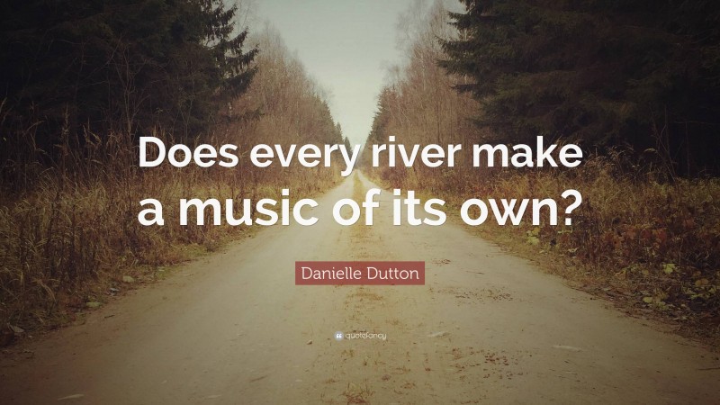 Danielle Dutton Quote: “Does every river make a music of its own?”