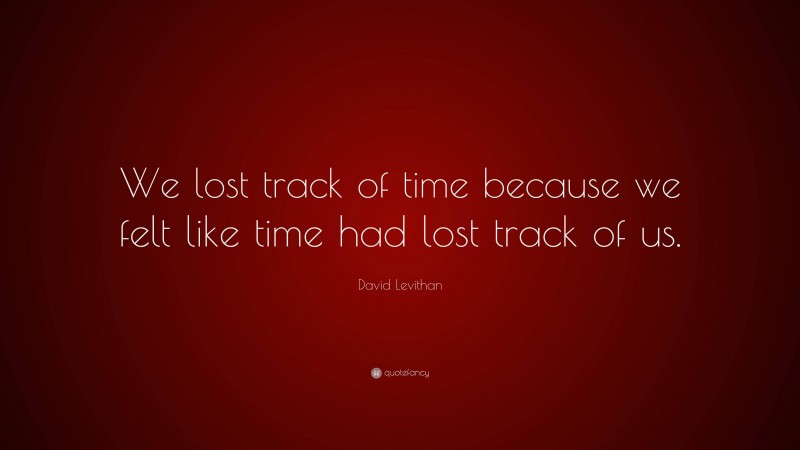 David Levithan Quote: “We lost track of time because we felt like time had lost track of us.”