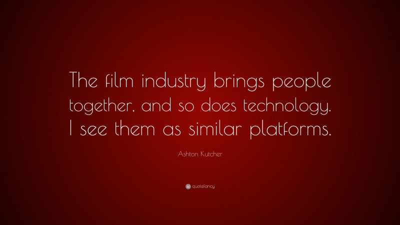 Ashton Kutcher Quote: “The film industry brings people together, and so does technology. I see them as similar platforms.”