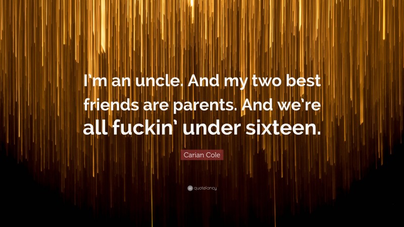 Carian Cole Quote: “I’m an uncle. And my two best friends are parents. And we’re all fuckin’ under sixteen.”