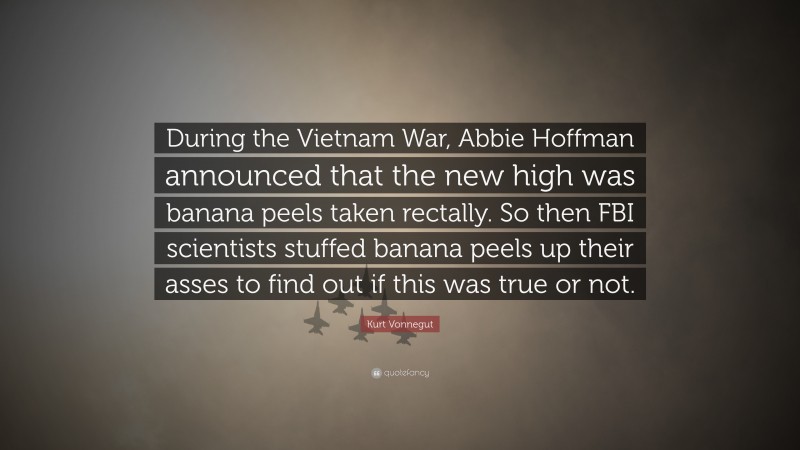Kurt Vonnegut Quote: “During the Vietnam War, Abbie Hoffman announced that the new high was banana peels taken rectally. So then FBI scientists stuffed banana peels up their asses to find out if this was true or not.”
