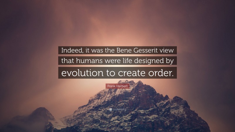 Frank Herbert Quote: “Indeed, it was the Bene Gesserit view that humans were life designed by evolution to create order.”