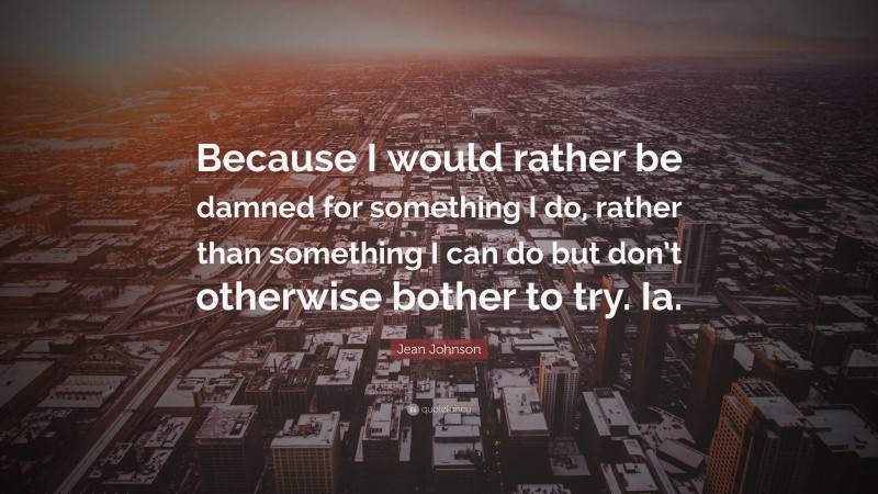 Jean Johnson Quote: “Because I would rather be damned for something I do, rather than something I can do but don’t otherwise bother to try. Ia.”