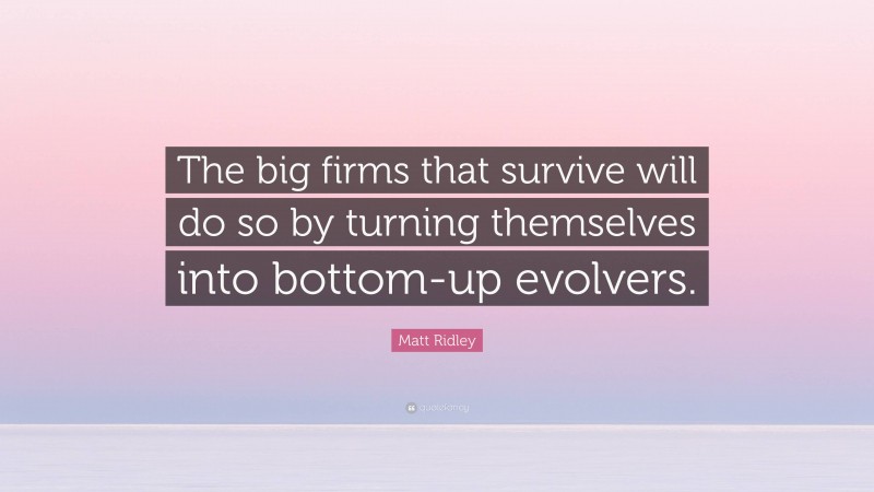 Matt Ridley Quote: “The big firms that survive will do so by turning themselves into bottom-up evolvers.”